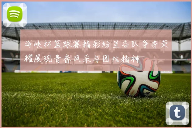 海峡杯篮球赛精彩纷呈各队争夺荣耀展现青春风采与团结精神