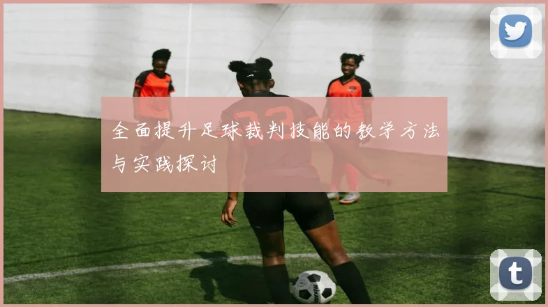 全面提升足球裁判技能的教学方法与实践探讨