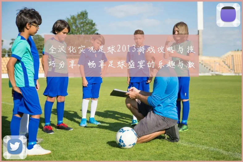 全汉化实况足球2013游戏攻略与技巧分享，畅享足球盛宴的乐趣与激情