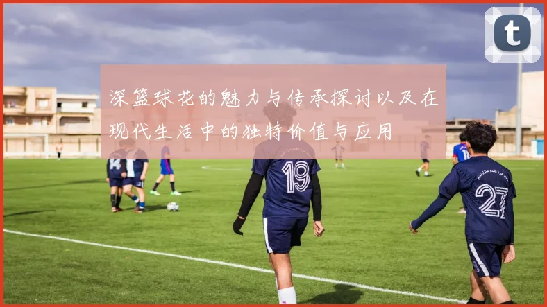 深篮球花的魅力与传承探讨以及在现代生活中的独特价值与应用