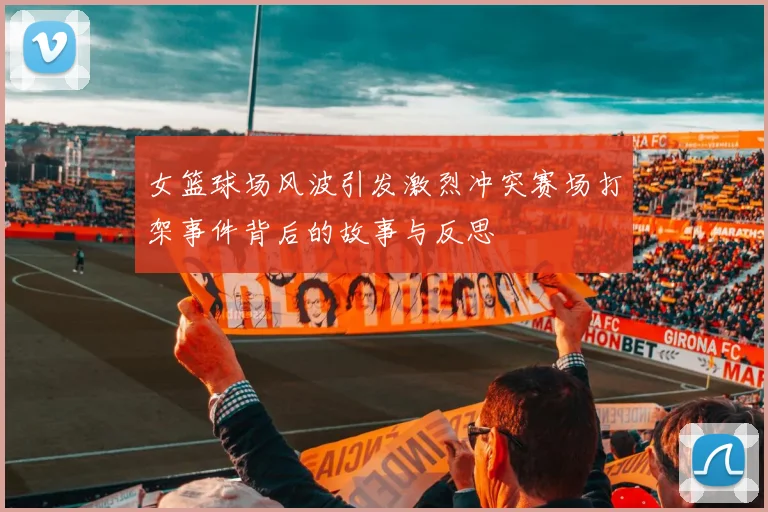 女篮球场风波引发激烈冲突赛场打架事件背后的故事与反思