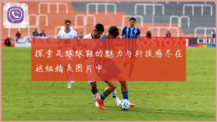 探索足球球鞋的魅力与科技感尽在这组精美图片中