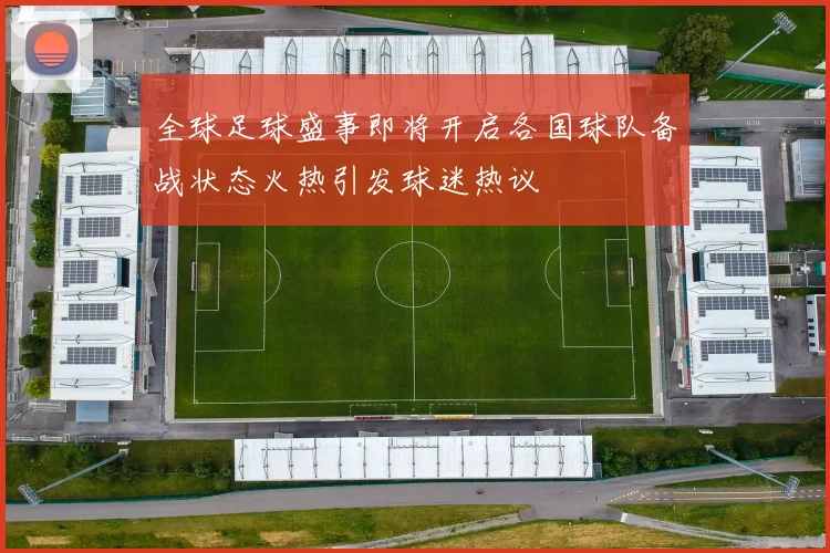 全球足球盛事即将开启各国球队备战状态火热引发球迷热议