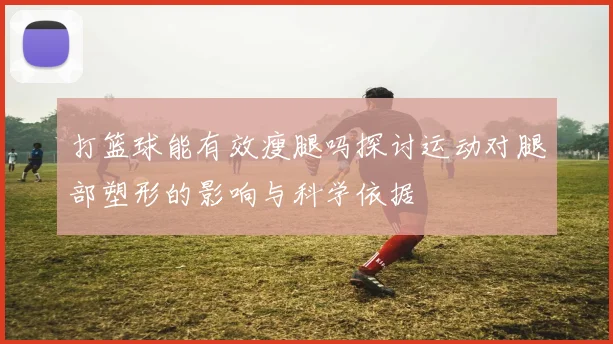 打篮球能有效瘦腿吗探讨运动对腿部塑形的影响与科学依据