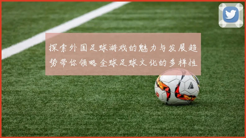 探索外国足球游戏的魅力与发展趋势带你领略全球足球文化的多样性与激情