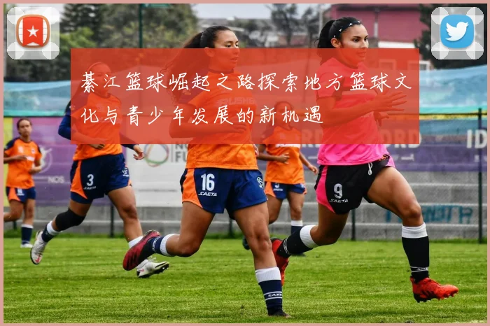 綦江篮球崛起之路探索地方篮球文化与青少年发展的新机遇