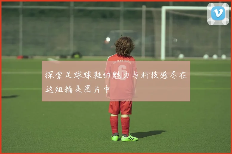 探索足球球鞋的魅力与科技感尽在这组精美图片中