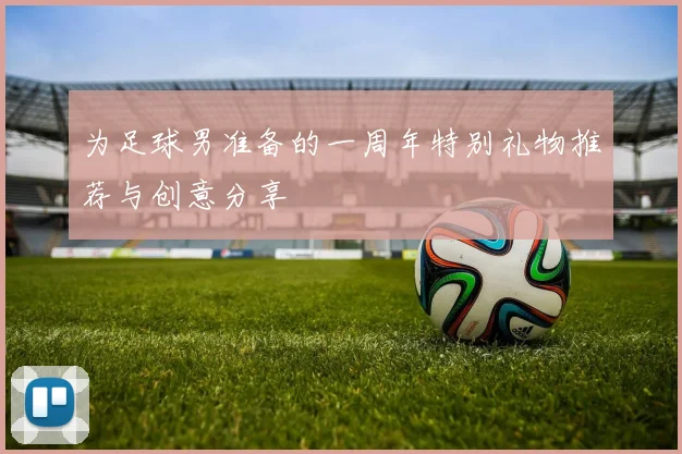 为足球男准备的一周年特别礼物推荐与创意分享