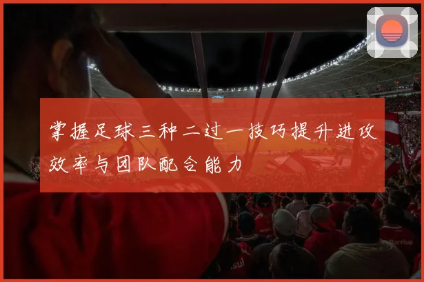 掌握足球三种二过一技巧提升进攻效率与团队配合能力