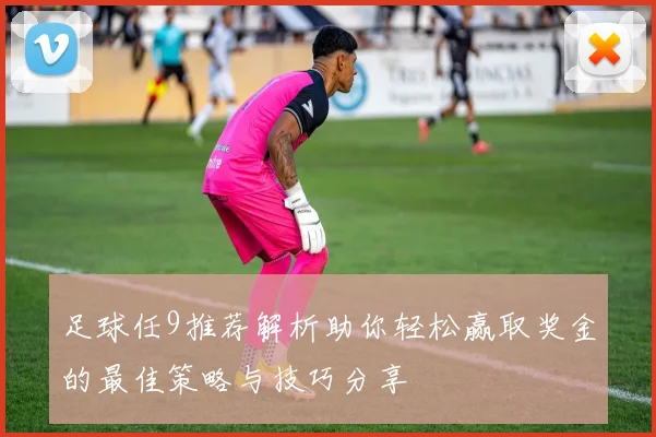 足球任9推荐解析助你轻松赢取奖金的最佳策略与技巧分享