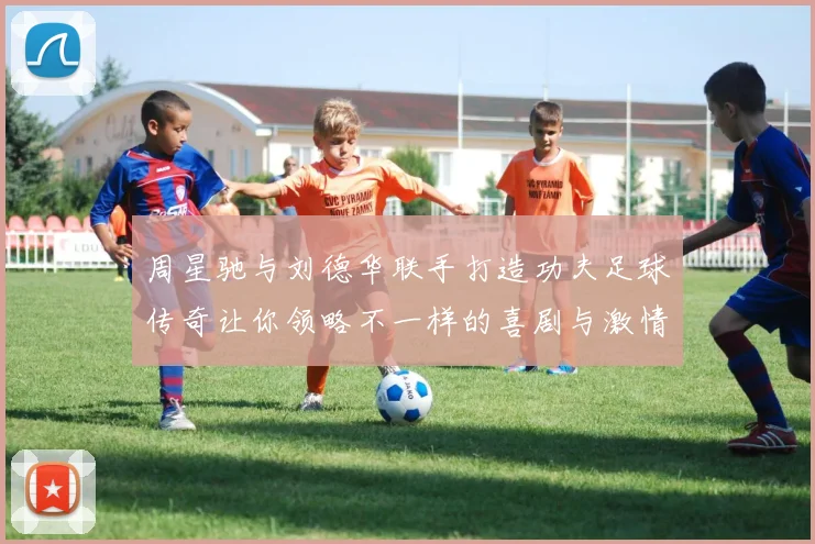 周星驰与刘德华联手打造功夫足球传奇让你领略不一样的喜剧与激情碰撞