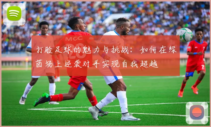 打脸足球的魅力与挑战：如何在绿茵场上逆袭对手实现自我超越