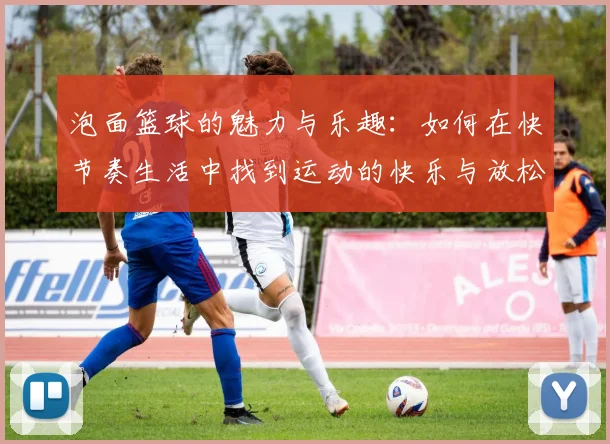 泡面篮球的魅力与乐趣：如何在快节奏生活中找到运动的快乐与放松