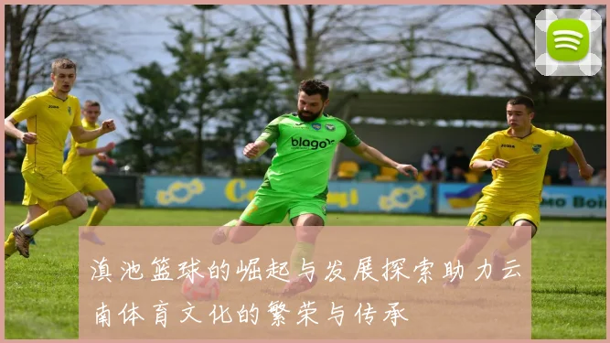 滇池篮球的崛起与发展探索助力云南体育文化的繁荣与传承