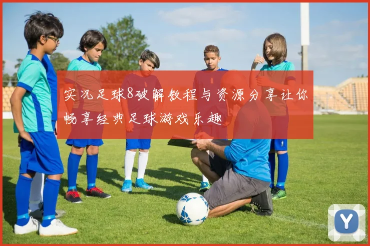 实况足球8破解教程与资源分享让你畅享经典足球游戏乐趣